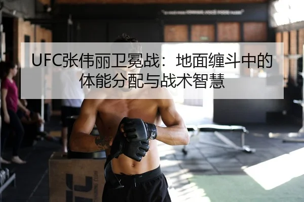 UFC张伟丽卫冕战：地面缠斗中的体能分配与战术智慧