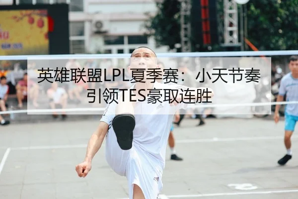 英雄联盟LPL夏季赛：小天节奏引领TES豪取连胜