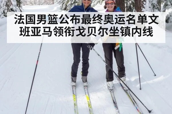 法国男篮公布最终奥运名单文班亚马领衔戈贝尔坐镇内线