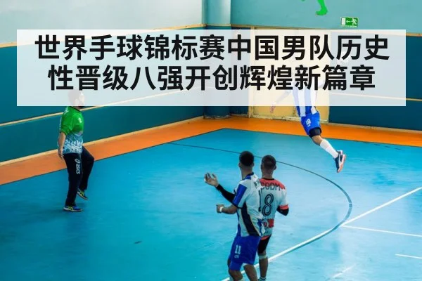 世界手球锦标赛中国男队历史性晋级八强开创辉煌新篇章