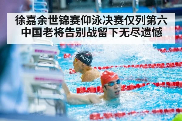 徐嘉余世锦赛仰泳决赛仅列第六 中国老将告别战留下无尽遗憾