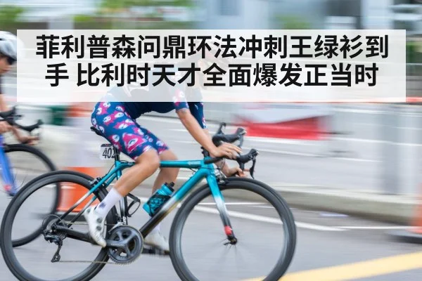 菲利普森问鼎环法冲刺王绿衫到手 比利时天才全面爆发正当时